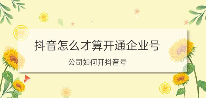 抖音怎么才算开通企业号 公司如何开抖音号？